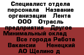 Специалист отдела персонала › Название организации ­ Лента, ООО › Отрасль предприятия ­ Другое › Минимальный оклад ­ 20 900 - Все города Работа » Вакансии   . Ненецкий АО,Щелино д.